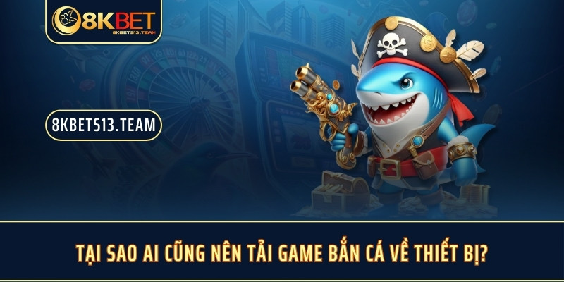 Tại sao ai cũng nên tải game bắn cá về thiết bị?